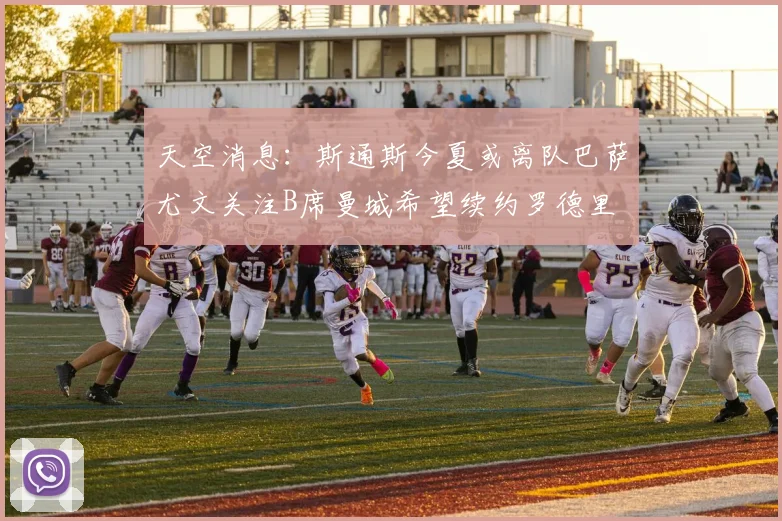 天空消息：斯通斯今夏或离队巴萨尤文关注B席曼城希望续约罗德里
