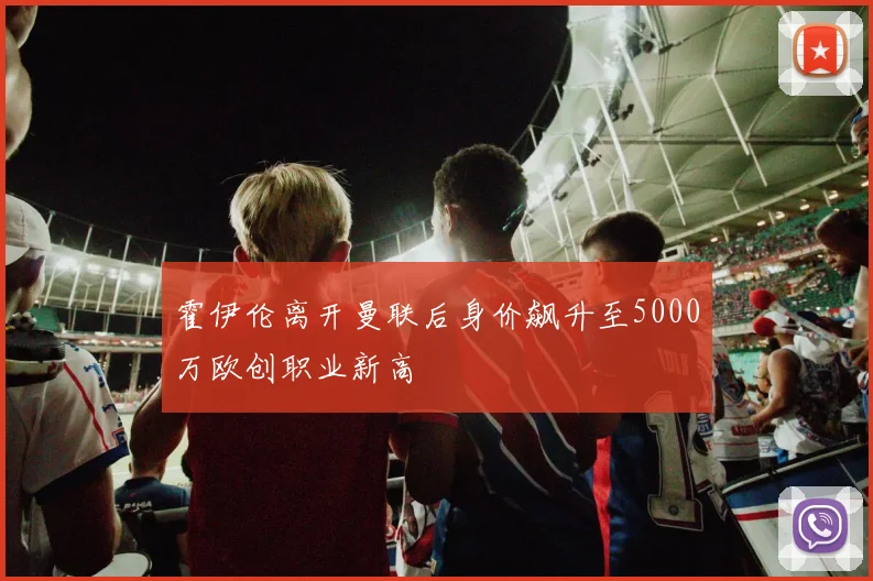 霍伊伦离开曼联后身价飙升至5000万欧创职业新高