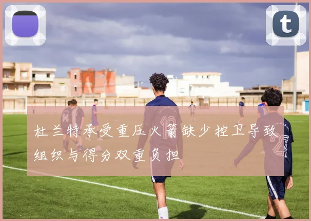 杜兰特承受重压火箭缺少控卫导致组织与得分双重负担
