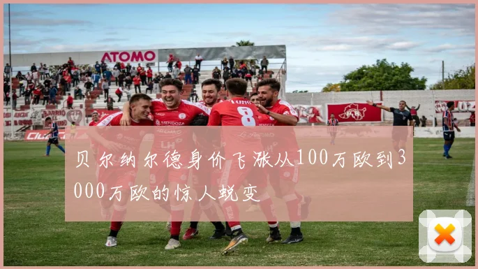 贝尔纳尔德身价飞涨从100万欧到3000万欧的惊人蜕变