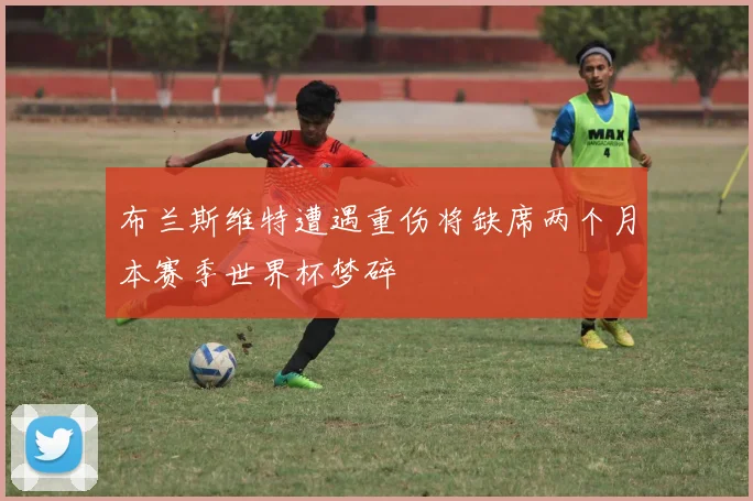 布兰斯维特遭遇重伤将缺席两个月本赛季世界杯梦碎