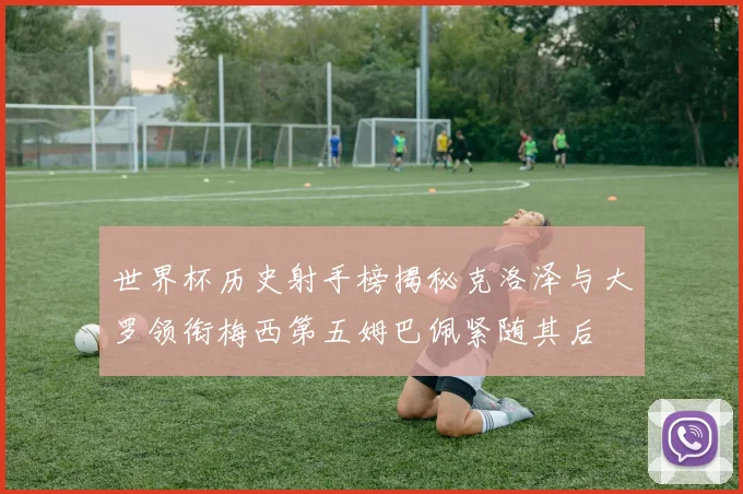 世界杯历史射手榜揭秘克洛泽与大罗领衔梅西第五姆巴佩紧随其后