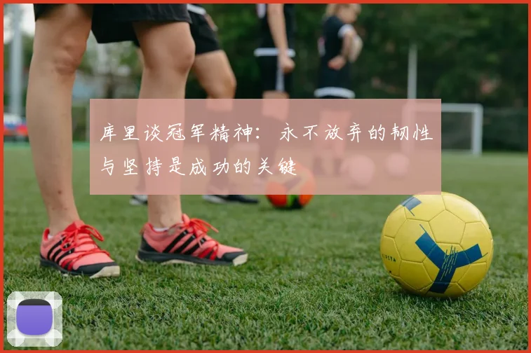 库里谈冠军精神：永不放弃的韧性与坚持是成功的关键