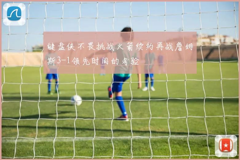 键盘侠不畏挑战火箭续约再战詹姆斯3-1领先时间的考验