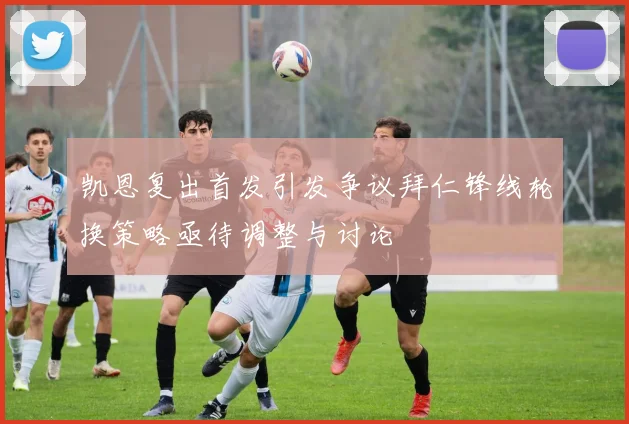 凯恩复出首发引发争议拜仁锋线轮换策略亟待调整与讨论