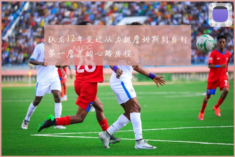 狄龙12年变迁从力挺詹姆斯到自封第一詹黑的心路历程