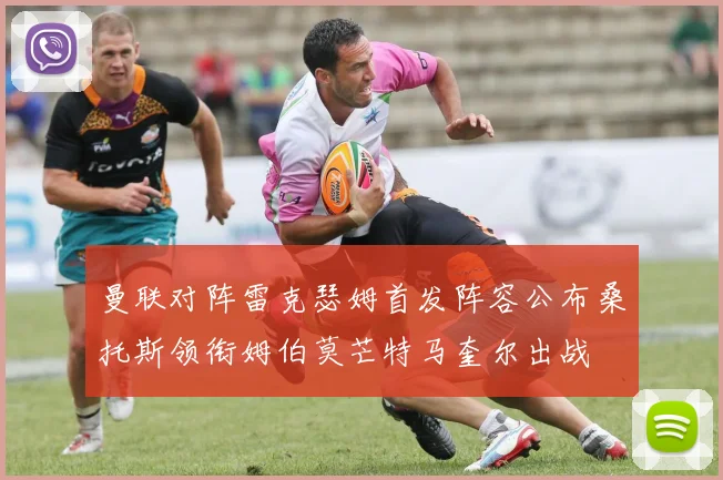 曼联对阵雷克瑟姆首发阵容公布桑托斯领衔姆伯莫芒特马奎尔出战